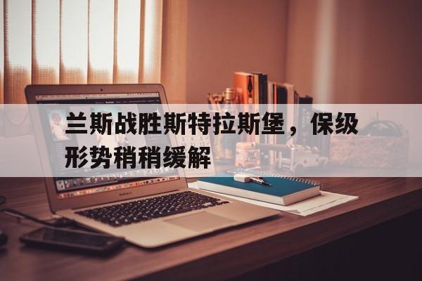 包含兰斯战胜斯特拉斯堡,保级形势稍稍缓解的词条 包含兰斯战胜斯特拉斯堡,保级形势稍稍缓解的词条